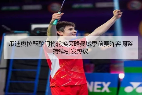 瓜迪奥拉酝酿门将轮换策略曼城季前赛阵容调整持续引发热议